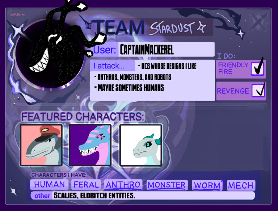 Click me to link to my ArtFight! Team Stardust, User CaptainMackerel. I attack OCs whose designs I like, anthros monsters and robots, and maybe sometimes humans. I have anthro, monster, and worm OCs, as well as scalies and eldritch entities.